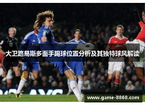 大卫路易斯多面手踢球位置分析及其独特球风解读