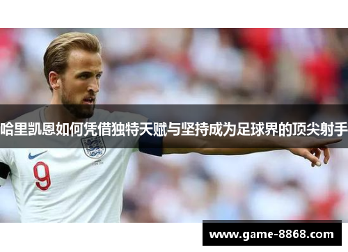 哈里凯恩如何凭借独特天赋与坚持成为足球界的顶尖射手