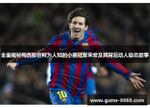 全面揭秘梅西那些鲜为人知的小赛冠军荣誉及其背后动人励志故事