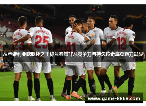 从塞维利亚欧联杯之王称号看其非凡竞争力与持久传奇底蕴魅力彰显