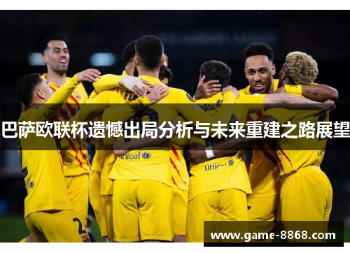 巴萨欧联杯遗憾出局分析与未来重建之路展望
